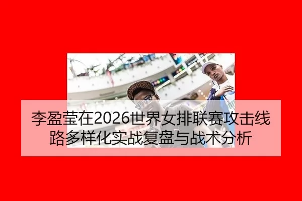 李盈莹在2026世界女排联赛攻击线路多样化实战复盘与战术分析