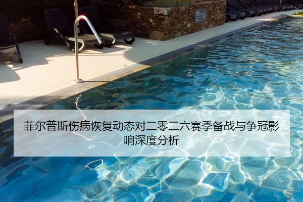 菲尔普斯伤病恢复动态对二零二六赛季备战与争冠影响深度分析