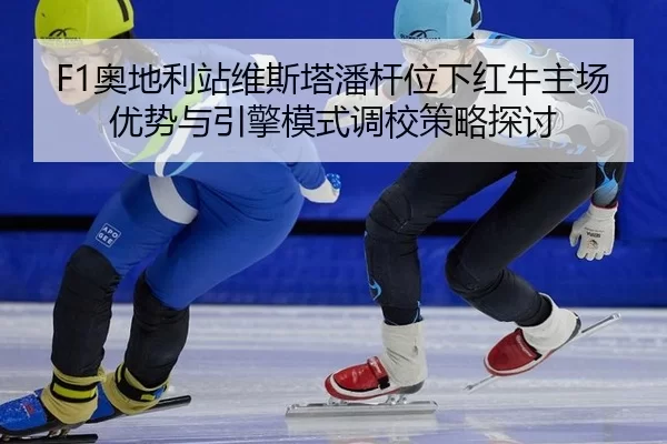 F1奥地利站维斯塔潘杆位下红牛主场优势与引擎模式调校策略探讨