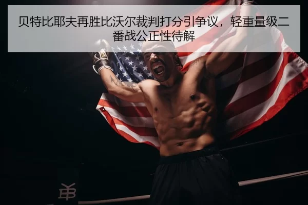 贝特比耶夫再胜比沃尔裁判打分引争议，轻重量级二番战公正性待解
